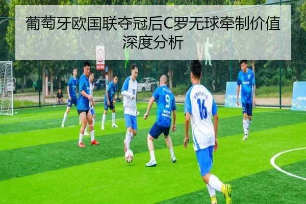 葡萄牙欧国联夺冠后C罗无球牵制价值深度分析
